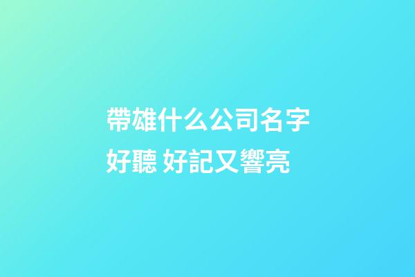 帶雄什么公司名字好聽 好記又響亮-第1張-公司起名-玄機派